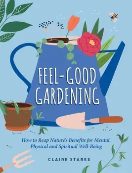 Feel-Good Gardening. How to Reap Nature's Benefits for Mental, Physical and Spiritual Well-Being, Hardback/Claire Stares