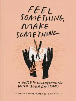 Feel Something, Make Something. A Guide to Collaborating with Your Emotions, Paperback/Caitlin Metz
