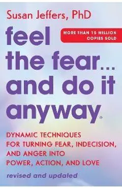 Feel the Fear... and Do It Anyway: Dynamic Techniques for Turning Fear, Indecision, and Anger Into Power, Action, and Love - Susan Jeffers
