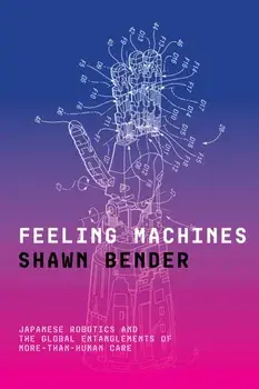 Feeling Machines. Japanese Robotics and the Global Entanglements of More-Than-Human Care, Paperback/Shawn Bender