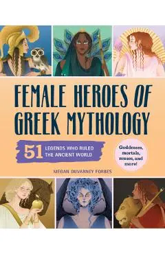 Female Heroes of Greek Mythology: 51 Legends Who Ruled the Ancient World - Megan Duvarney Forbes