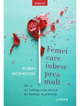 Femei care iubesc prea mult. De ce ne indragostim mereu de barbati nepotriviti/Robin Norwood