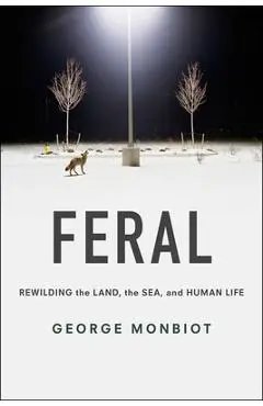 Feral: Rewilding the Land, the Sea, and Human Life - George Monbiot