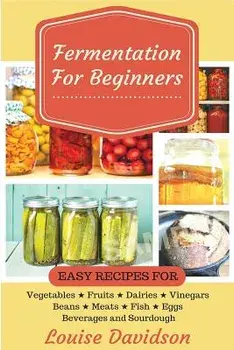 Fermentation for Beginners: Easy Recipes for Vegetables, Fruits, Dairies, Vinegars, Beans, Meats, Fish, Eggs, Beverages and Sourdough, Paperback/Louise Davidson