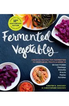 Fermented Vegetables, 10th Anniversary Edition: Creative Recipes for Fermenting 72 Vegetables, Fruits, & Herbs in Brined Pickles, Chutneys, Kimchis, K - Kirsten K. Shockey