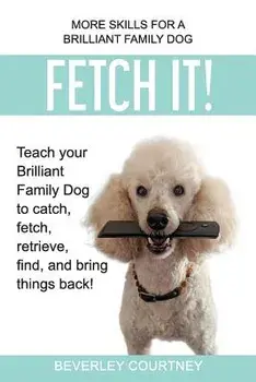 Fetch It!: Teach Your Brilliant Family Dog to Catch, Fetch, Retrieve, Find, and Bring Things Back!, Paperback/Beverley Courtney