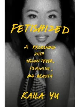 Fetishized. A Reckoning with Yellow Fever, Feminism, and Beauty, Hardback/Kaila Yu