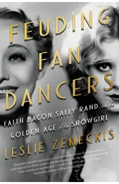 Feuding Fan Dancers: Faith Bacon, Sally Rand, and the Golden Age of the Showgirl - Leslie Zemeckis