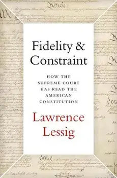 Fidelity & Constraint: How the Supreme Court Has Read the American Constitution, Hardcover/Lawrence Lessig