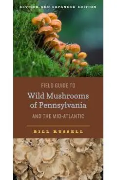 Field Guide to Wild Mushrooms of Pennsylvania and the Mid-Atlantic: Revised and Expanded Edition - Bill Russell