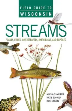 Field Guide to Wisconsin Streams: Plants, Fishes, Invertebrates, Amphibians, and Reptiles - Michael A. Miller