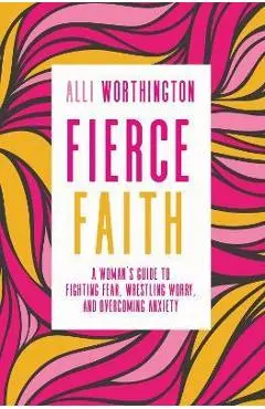 Fierce Faith: A Woman's Guide to Fighting Fear, Wrestling Worry, and Overcoming Anxiety - Alli Worthington