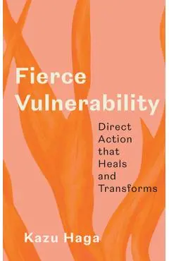 Fierce Vulnerability: Direct Action That Heals and Transforms - Kazu Haga