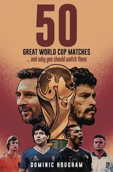 Fifty Great World Cup Matches. …and Why You Should Watch Them!, Hardback/Dominic Hougham