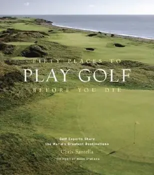 Fifty Places to Play Golf Before You Die: Golf Experts Share the World's Greatest Destinations, Hardcover/Chris Santella