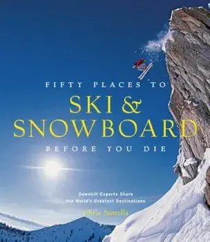 Fifty Places to Ski and Snowboard Before You Die: Downhill Experts Share the World's Greatest Destinations, Hardcover/Chris Santella