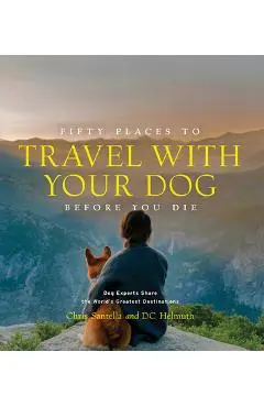 Fifty Places to Travel with Your Dog Before You Die: Dog Experts Share the World's Greatest Destinations - Chris Santella