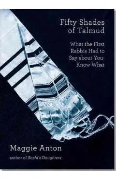 Fifty Shades of Talmud: What the First Rabbis Had to Say about You-Know-What - Maggie Anton