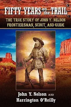 Fifty Years On The Trail: The True Story of John Y. Nelson, Frontiersman, Scout, and Guide, Paperback/Harrington O'Reilly