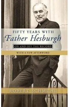 Fifty Years with Father Hesburgh: On and Off the Record - Robert Schmuhl