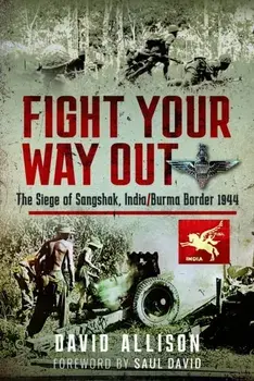 Fight Your Way Out. The Siege of Sangshak, India/Burma Border, 1944, Hardback/David Allison