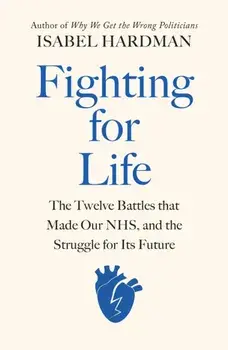 Fighting for Life. The Twelve Battles that Made Our NHS, and the Struggle for Its Future, Hardback/Isabel Hardman