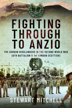 Fighting Through to Anzio. The Gordon Highlanders in the Second World War (6th Battalion and 1st London Scottish), Hardback/Stewart Mitchell