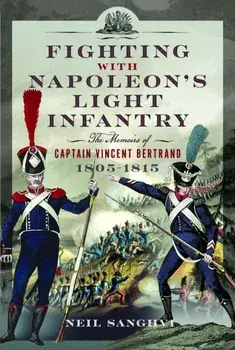 Fighting with Napoleon's Light Infantry. The Memoirs of Captain Vincent Bertrand 1805-1815, Hardback/Neil Sanghvi