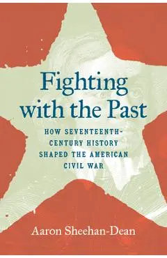 Fighting with the Past: How Seventeenth-Century History Shaped the American Civil War - Aaron Sheehan-dean