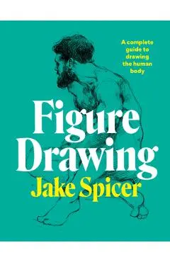 Figure Drawing: A Complete Guide to Drawing the Human Body - Jake Spicer