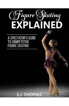 Figure Skating Explained: A Spectator's Guide to Figure Skating - S. J. Thomas