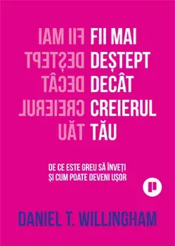 Fii mai destept decat creierul tau. De ce este greu sa inveti si cum poate deveni usor/Daniel T. Willingham