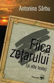 Fiica zetarului (si alte texte)/Antonina Sarbu