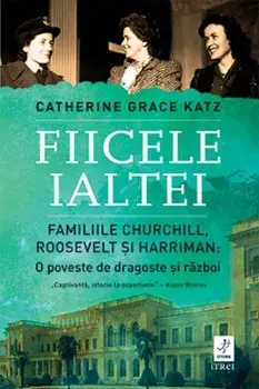 Fiicele Ialtei. Familiile Churchill, Roosevelt si Harriman. O poveste de dragoste si razboi/Catherine Grace Katz