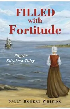 Filled with Fortitude: Pilgrim Elizabeth Tilley - Sally Hobert Whiting