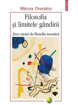 Filosofia si limitele gandirii. Zece eseuri de filosofie teoretica/Mircea Dumitru