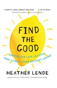 Find the Good: Unexpected Life Lessons from a Small-Town Obituary Writer - Heather Lende
