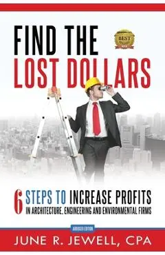 Find the Lost Dollars: 6 Steps to Increase Profits in Architecture, Engineering and Environmental Firms - Abridged Version - June R. Jewell