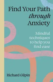 Find Your Path through Anxiety. Mindful techniques to help you find ease, New Edition with new cover & price, Paperback/Richard Gilpin
