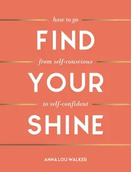 Find Your Shine. How to Go from Self-Conscious to Self-Confident, Hardback/Anna Lou Walker