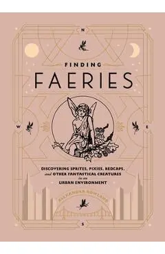 Finding Faeries: Discovering Sprites, Pixies, Redcaps, and Other Fantastical Creatures in an Urban Environment - Alexandra Rowland