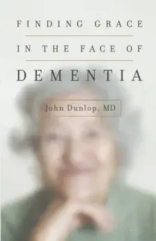 Finding Grace in the Face of Dementia: ''Experiencing Dementia--Honoring God'', Paperback/John MD Dunlop