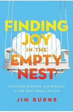 Finding Joy in the Empty Nest: Discover Purpose and Passion in the Next Phase of Life - Jim Burns Ph. D.