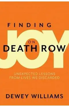 Finding Joy on Death Row: Unexpected Lessons from Lives We Discarded - Dewey Williams