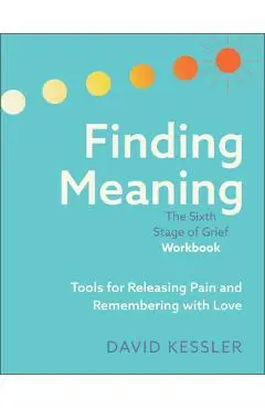 Finding Meaning: The Sixth Stage of Grief Workbook: Tools for Releasing Pain and Remembering with Love - David Kessler