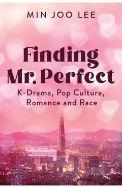 Finding Mr. Perfect: K-Drama, Pop Culture, Romance, and Race - Min Joo Lee
