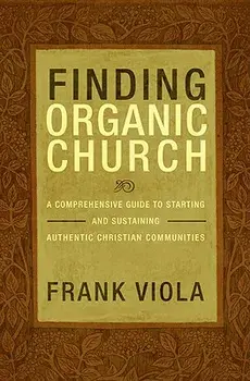Finding Organic Church: A Comprehensive Guide to Starting and Sustaining Authentic Christian Communities, Paperback/Frank Viola