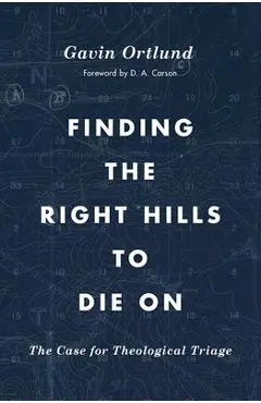 Finding the Right Hills to Die on: The Case for Theological Triage - Gavin Ortlund