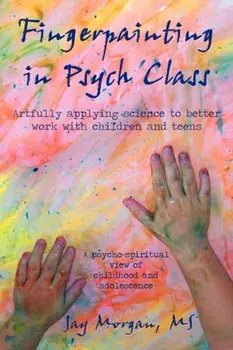 Fingerpainting in Psych Class: Artfully Applying Science to Better Work with Children and Teens, Paperback/Jay Morgan M. S.