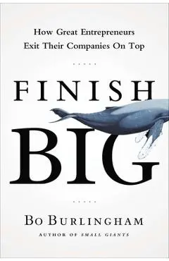Finish Big: How Great Entrepreneurs Exit Their Companies on Top - Bo Burlingham